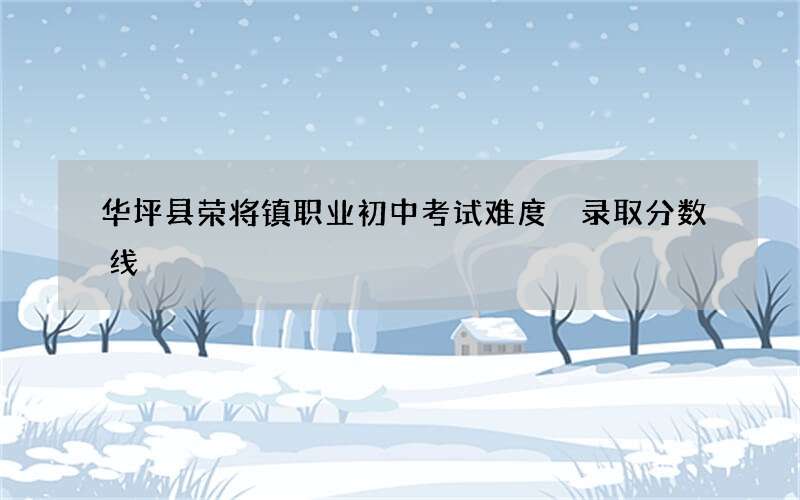 华坪县荣将镇职业初中考试难度 录取分数线